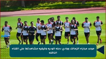 موعد مباراة الزمالك ووادي دجلة الودية وكيفية مشاهدتها على القناة الناقلة